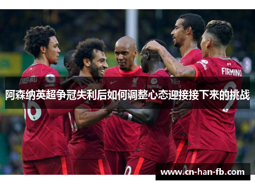 阿森纳英超争冠失利后如何调整心态迎接接下来的挑战