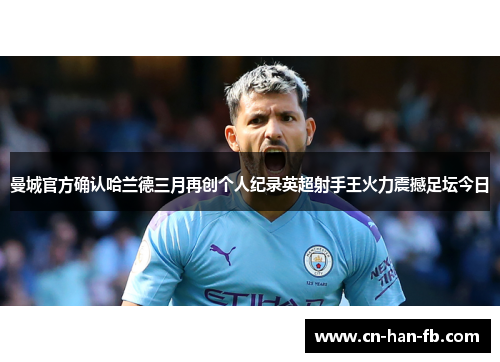 曼城官方确认哈兰德三月再创个人纪录英超射手王火力震撼足坛今日 曼城官方确认哈兰德三月再创个人纪录英超射手王火力震撼足坛今日