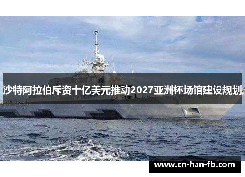 沙特阿拉伯斥资十亿美元推动2027亚洲杯场馆建设规划 沙特阿拉伯斥资十亿美元推动2027亚洲杯场馆建设规划