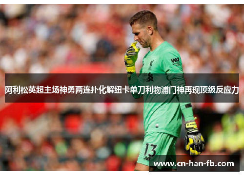 阿利松英超主场神勇两连扑化解纽卡单刀利物浦门神再现顶级反应力 阿利松英超主场神勇两连扑化解纽卡单刀利物浦门神再现顶级反应力