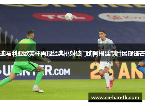 迪马利亚欧美杯再现经典挑射破门助阿根廷制胜展现锋芒 迪马利亚欧美杯再现经典挑射破门助阿根廷制胜展现锋芒