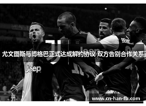 尤文图斯与博格巴正式达成解约协议 双方告别合作关系 尤文图斯与博格巴正式达成解约协议 双方告别合作关系