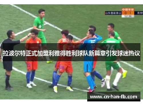 拉波尔特正式加盟利雅得胜利球队新篇章引发球迷热议