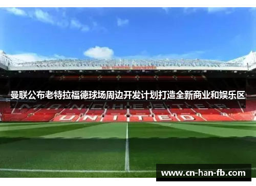曼联公布老特拉福德球场周边开发计划打造全新商业和娱乐区 曼联公布老特拉福德球场周边开发计划打造全新商业和娱乐区