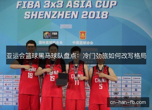 亚运会篮球黑马球队盘点:冷门劲旅如何改写格局 亚运会篮球黑马球队盘点:冷门劲旅如何改写格局
