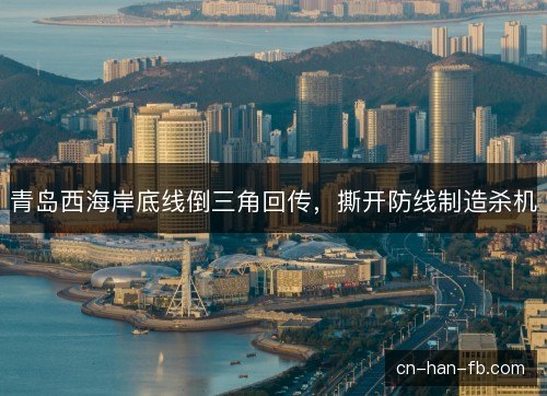 青岛西海岸底线倒三角回传,撕开防线制造杀机 青岛西海岸底线倒三角回传,撕开防线制造杀机