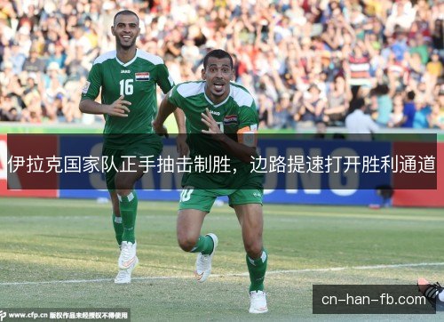 伊拉克国家队正手抽击制胜,边路提速打开胜利通道 伊拉克国家队正手抽击制胜,边路提速打开胜利通道