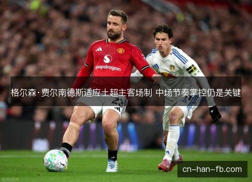 格尔森·费尔南德斯适应土超主客场制 中场节奏掌控仍是关键
