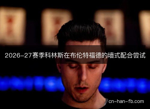 2026-27赛季科林斯在布伦特福德的墙式配合尝试 2026-27赛季科林斯在布伦特福德的墙式配合尝试